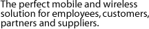 The perfect mobile and wireless solution for employees, customers, partners and suppliers.  